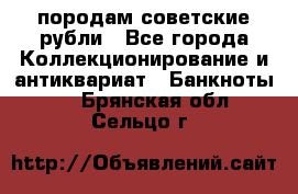 породам советские рубли - Все города Коллекционирование и антиквариат » Банкноты   . Брянская обл.,Сельцо г.